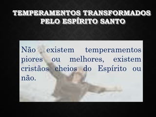 TEMPERAMENTOS TRANSFORMADOS
PELO ESPÍRITO SANTO
Não existem temperamentos
piores ou melhores, existem
cristãos cheios do Espírito ou
não.
 