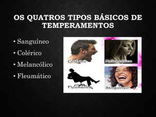 OS QUATROS TIPOS BÁSICOS DE
TEMPERAMENTOS
• Sanguíneo
• Colérico
• Melancólico
• Fleumático
 