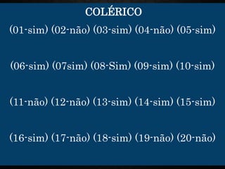 COLÉRICO
(01-sim) (02-não) (03-sim) (04-não) (05-sim)
(06-sim) (07sim) (08-Sim) (09-sim) (10-sim)
(11-não) (12-não) (13-sim) (14-sim) (15-sim)
(16-sim) (17-não) (18-sim) (19-não) (20-não)
 
