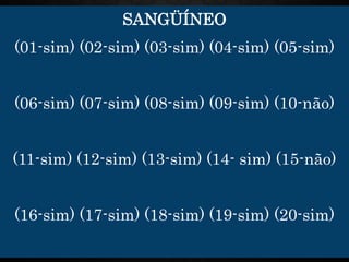 SANGÜÍNEO
(01-sim) (02-sim) (03-sim) (04-sim) (05-sim)
(06-sim) (07-sim) (08-sim) (09-sim) (10-não)
(11-sim) (12-sim) (13-sim) (14- sim) (15-não)
(16-sim) (17-sim) (18-sim) (19-sim) (20-sim)
 