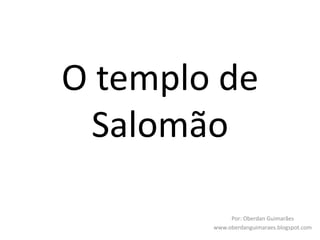 O templo de
Salomão
Por: Oberdan Guimarães
www.oberdanguimaraes.blogspot.com
 