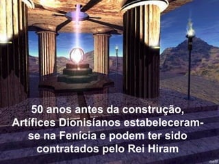 50 anos antes da construção,
Artífices Dionisíanos estabeleceram-
   se na Fenícia e podem ter sido
      contratados pelo Rei Hiram
 