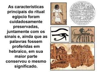 As características
  principais do ritual
     egípcio foram
    cuidadosamente
      preservadas,
  juntamente com os
sinais e, ainda que as
    palavras fossem
     proferidas em
   hebraico, em sua
       maior parte
 conservou o mesmo
      significado.
 