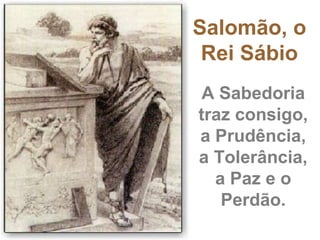 Salomão, o
 Rei Sábio
 A Sabedoria
traz consigo,
a Prudência,
a Tolerância,
  a Paz e o
   Perdão.
 