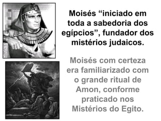 Moisés “iniciado em
 toda a sabedoria dos
egípcios”, fundador dos
  mistérios judaicos.

  Moisés com certeza
 era familiarizado com
   o grande ritual de
   Amon, conforme
     praticado nos
  Mistérios do Egito.
 