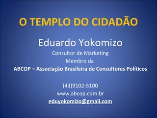 O TEMPLO DO CIDADÃO Eduardo Yokomizo Consultor de Marketing Membro da  ABCOP – Associação Brasileira de Consultores Políticos (43)9102-5100 www.abcop.com.br [email_address] 