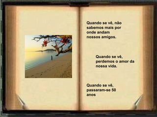 Quando se vê, passaram-se 50 anos Quando se vê, não sabemos mais por onde andam nossos amigos.  Quando se vê, perdemos o amor da nossa vida.   