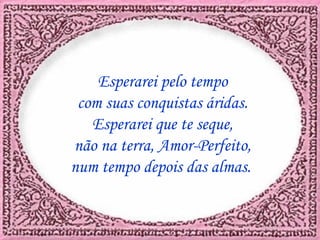 Esperarei pelo tempo com suas conquistas áridas. Esperarei que te seque, não na terra, Amor-Perfeito, num tempo depois das almas.