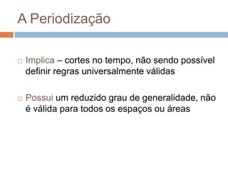 A Periodização Implica – cortes no tempo, não sendo possível definir regras universalmente válidasPossui um reduzido grau de generalidade, não é válida para todos os espaços ou áreas