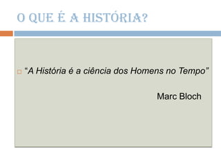 O que é a História?“A História é a ciência dos Homens no Tempo”MarcBloch