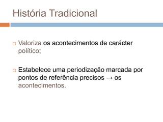 História TradicionalValoriza os acontecimentos de carácter político;Estabelece uma periodização marcada por pontos de referência precisos -> os acontecimentos.