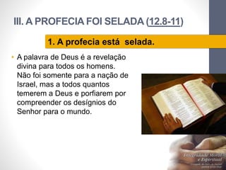 III. A PROFECIA FOI SELADA (12.8-11)
• A palavra de Deus é a revelação
divina para todos os homens.
Não foi somente para a nação de
Israel, mas a todos quantos
temerem a Deus e porfiarem por
compreender os desígnios do
Senhor para o mundo.
Pr.MoisésSampaiodePaula
30
1. A profecia está selada.
 