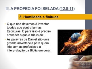 III. A PROFECIA FOI SELADA (12.8-11)
• O que não devemos é inventar
teorias que contrariam as
Escrituras. E para isso é preciso
entender o que a Bíblia diz.
• As palavras de Daniel são uma
grande advertência para quem
lida com as profecias e a
interpretação da Bíblia em geral.
Pr.MoisésSampaiodePaula
34
3. Humildade e finitude.
 