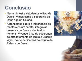 Conclusão
• Neste trimestre estudamos o livro de
Daniel. Vimos como a soberania de
Deus age na história.
• Aprendemos sobre a importância de
mantermos um caráter íntegro na
presença de Deus e diante dos
homens. Vivendo à luz da esperança
do arrebatamento da Igreja,é urgente
vigiar, orar e dedicarnos ao estudo da
Palavra de Deus.
Pr.MoisésSampaiodePaula
37
 