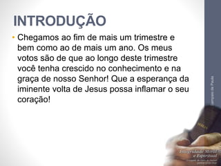 INTRODUÇÃO
• Chegamos ao fim de mais um trimestre e
bem como ao de mais um ano. Os meus
votos são de que ao longo deste trimestre
você tenha crescido no conhecimento e na
graça de nosso Senhor! Que a esperança da
iminente volta de Jesus possa inflamar o seu
coração!
Pr.MoisésSampaiodePaula
6
 