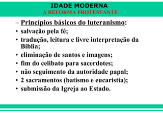Princípios básicos do luteranismo : salvação pela fé;  tradução, leitura e livre interpretação da Bíblia; eliminação de santos e imagens; fim do celibato para sacerdotes; não seguimento da autoridade papal; 2 sacramentos (batismo e eucaristia); submissão da Igreja ao Estado. 