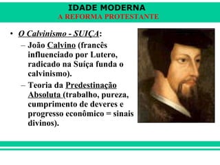 O Calvinismo - SUIÇA :   João  Calvino  (francês influenciado por Lutero, radicado na Suíça funda o calvinismo). Teoria da  Predestinação Absoluta  (trabalho, pureza, cumprimento de deveres e progresso econômico = sinais divinos). 