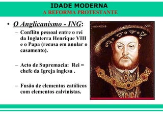 O Anglicanismo - ING :   Conflito pessoal entre o rei da Inglaterra Henrique VIII e o Papa (recusa em anular o casamento). Acto de Supremacia:  Rei = chefe da Igreja inglesa . Fusão de elementos católicos com elementos calvinistas.  