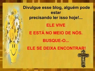 Divulgue esse blog, alguém pode estar  precisando ler isso hoje!...  ELE VIVE  E ESTÁ NO MEIO DE NÓS.  BUSQUE-O...  ELE SE DEIXA ENCONTRAR! 