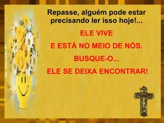 Repasse, alguém pode estar  precisando ler isso hoje!...  ELE VIVE  E ESTÁ NO MEIO DE NÓS.  BUSQUE-O...  ELE SE DEIXA ENCONTRAR! 