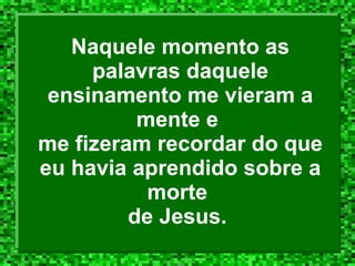 Naquele momento as palavras daquele ensinamento me vieram a mente e  me fizeram recordar do que eu havia aprendido sobre a morte  de Jesus.  
