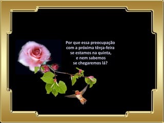 Por que essa preocupação
           com a próxima têrça-feira
             se estamos na quinta,
                e nem sabemos
               se chegaremos lá?




02.05.11
 