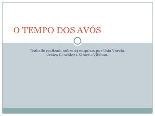 O TEMPO DOS AVÓS

   Traballo realizado sobre 23 enquisas por Uxía Varela,
             Jesica González e Ximena Vilaboa.
 