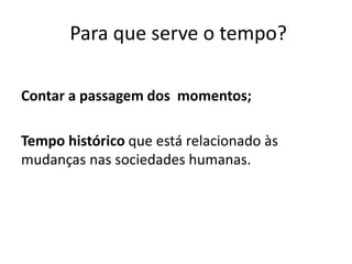 Para que serve o tempo?
Contar a passagem dos momentos;
Tempo histórico que está relacionado às
mudanças nas sociedades humanas.
 