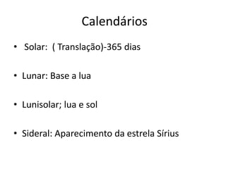Calendários
• Solar: ( Translação)-365 dias
• Lunar: Base a lua
• Lunisolar; lua e sol
• Sideral: Aparecimento da estrela Sírius
 