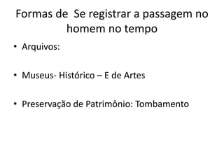 Formas de Se registrar a passagem no
homem no tempo
• Arquivos:
• Museus- Histórico – E de Artes
• Preservação de Patrimônio: Tombamento
 