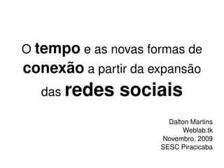 O  tempo  e as novas formas de  conexão  a partir da expansão das  redes sociais Dalton Martins Weblab.tk Novembro, 2009 SESC Piracicaba 
