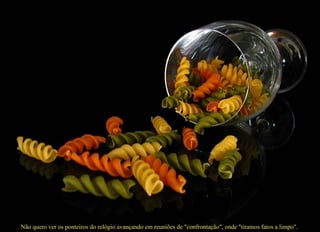 Não quero ver os ponteiros do relógio avançando em reuniões de "confrontação", onde "tiramos fatos a limpo".    