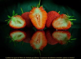 Lembrei-me agora de Mário de Andrade que afirmou: "as pessoas não debatem conteúdos, apenas os rótulos".    