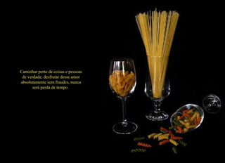 Caminhar perto de coisas e pessoas de verdade, desfrutar desse amor absolutamente sem fraudes, nunca será perda de tempo.  