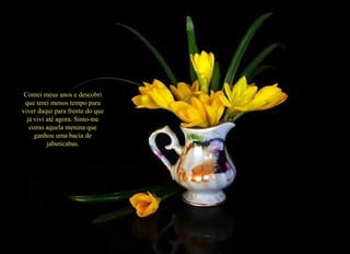 Contei meus anos e descobri que terei menos tempo para viver daqui para frente do que já vivi até agora. Sinto-me como aquela menina que ganhou uma bacia de jabuticabas. 