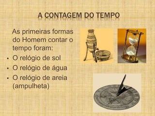 A CONTAGEM DO TEMPO
As primeiras formas
do Homem contar o
tempo foram:
 O relógio de sol
 O relógio de água
 O relógio ...