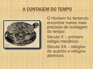 A CONTAGEM DO TEMPO
O Homem foi tentando
encontrar meios mais
precisos de contagem
do tempo:
- Século X – primeiro
relógio...