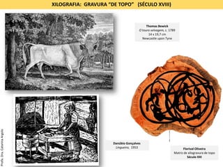XILOGRAFIA: GRAVURA “DE TOPO” (SÉCULO XVIII)
Thomas Bewick
O touro selvagem, c. 1789
14 x 19,7 cm
Newcastle upon Tyne
Florival Oliveira
Matriz de xilogravura de topo
Século XXI
Danúbio Gonçalves
Lingueiro, 1953
Profa.Dra.CatarinaArgolo
 