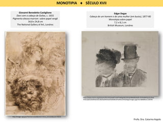 MONOTIPIA  SÉCULO XVII
Giovanni Benedetto Castiglione
Davi com a cabeça de Golias, c. 1655
Pigmento oleoso marrom sobre papel vergê
34,8 x 24,8 cm
The National Gallery of Art, Londres
Edgar Degas
Cabeça de um homem e de uma mulher (em busto), 1877-80
Monotipia sobre papel
7,2 x 8,1 cm
British Museum, Londres
https://www.moma.org/d/assets/W1siZiIsIjIwMTUvMTIvMDgvMjY3d2xjeXBkbl9kZWdhc2ltYWdlMi5qcGciXSxb
InAiLCJjb252ZXJ0IiwiLXJlc2l6ZSAyMDAweDIwMDBcdTAwM2UiXV0/degasimage2.jpg?sha=b8b68fa2c12df24b
http://images.nga.gov/?service=asset&action=show_preview&asset=48225
Profa. Dra. Catarina Argolo
 