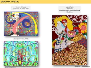 GRAVURA DIGITAL
Os extraterrestres, 2009
Toninho de Souza
O Salvador da pátria, 2010
http://museunacionaldearteposcontemporanea.blogspot.com.br/2016/03/arte-urbana-
digital-pos-contemporanea.html
Ananda Nahu
Primavera
Impressão sobre Canson debré 290g
75 x 48 cm
Profa. Dra. Catarina Argolo
 