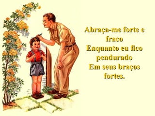 Abraça-me forte eAbraça-me forte e
fracofraco
Enquanto eu ficoEnquanto eu fico
penduradopendurado
Em seus braçosEm seus braços
fortes.fortes.
 