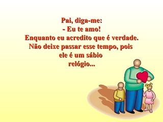 Pai, diga-me:Pai, diga-me:
- Eu te amo!- Eu te amo!
Enquanto eu acredito que é verdade.Enquanto eu acredito que é verdade.
Não deixe passar esse tempo, poisNão deixe passar esse tempo, pois
ele é um sábioele é um sábio
relógio...relógio...
 