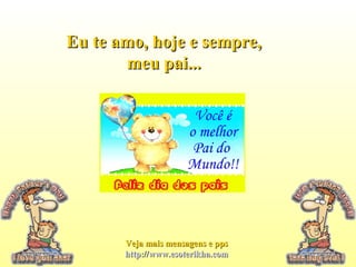 Eu te amo, hoje e sempre,Eu te amo, hoje e sempre,
meu pai...meu pai...
Veja mais mensagens e ppsVeja mais mensagens e pps
http://www.esoterikha.comhttp://www.esoterikha.com
 