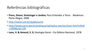Referências bibliográficas
• Press, Siever, Grotzinger e Jordan; Para Entender a Terra - Bookman.
Porto Alegre, 2006
• http://www.unb.br/ig/glossario
• http://www.cprm.gov.br/publique/cgi/cgilua.exe/sys/start.htm?infoid
=1094&sid=129
• Lenz, V. & Amaral, S. E; Geologia Geral - Cia Editora Nacional, 1978
23
 