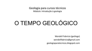 Geologia para cursos técnicos
Módulo: Introdução à geologia

O TEMPO GEOLÓGICO
Wendell Fabricio (geólogo)
wendellfabricio@gmail.com
geologiaparatecnicos.blogspot.com

 