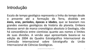 Introdução
Escala de tempo geológico representa a linha do tempo desde
o presente até a formação da Terra, dividida em
éon...