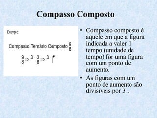 Compasso composto é aquele em que a figura indicada a valer 1 tempo (unidade de tempo) for uma figura com um ponto de aumento. As figuras com um ponto de aumento são divisíveis por 3 . Compasso Composto 