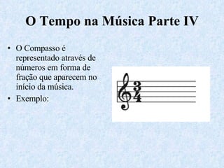 O Tempo na Música Parte IV O Compasso é representado através de números em forma de fração que aparecem no início da música. Exemplo: 