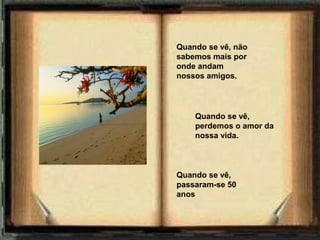 Quando se vê, não
sabemos mais por
onde andam
nossos amigos.




    Quando se vê,
    perdemos o amor da
    nossa vida.



Quando se vê,
passaram-se 50
anos
 