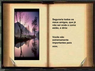 Seguraria todos os
meus amigos, que já
não sei onde e como
estão, e diria: 


Vocês são
extremamente
importantes para
mim.     
 